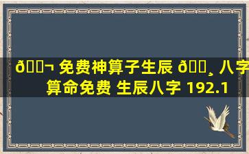 🐬 免费神算子生辰 🕸 八字（算命免费 生辰八字 192.168.0.1）